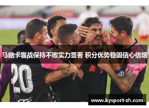 马略卡客战保持不败实力显著 积分优势稳固信心倍增